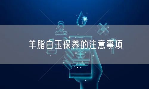 羊脂白玉保养的注意事项