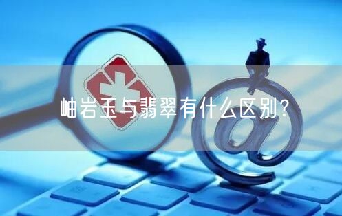 岫岩玉与翡翠有什么区别？