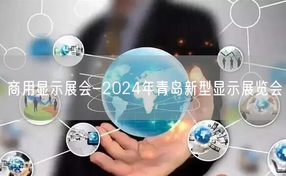 商用显示展会-2024年青岛新型显示展览会