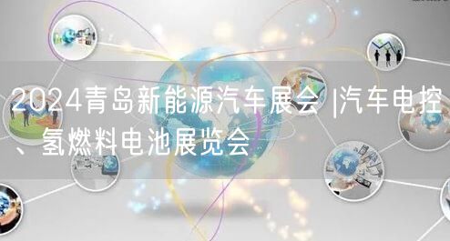 2024青岛新能源汽车展会 |汽车电控、氢燃料电池展览会