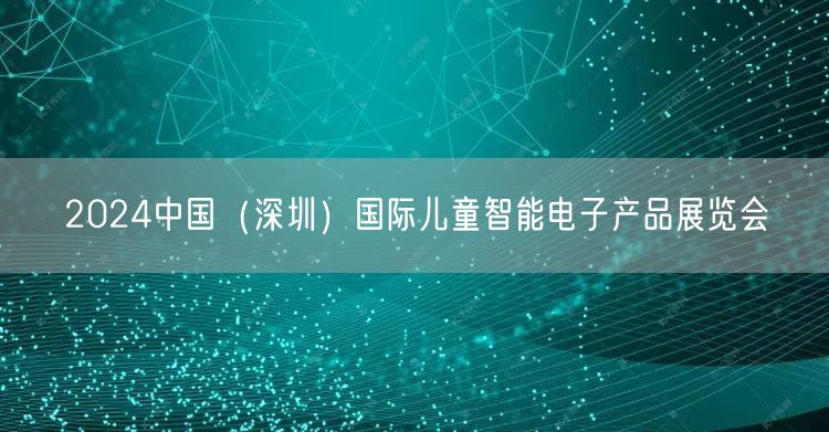 2024中国（深圳）国际儿童智能电子产品展览会