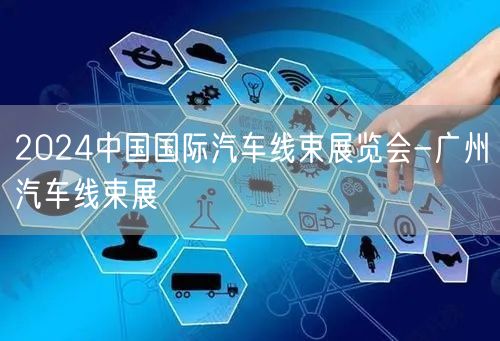 2024中国国际汽车线束展览会-广州汽车线束展