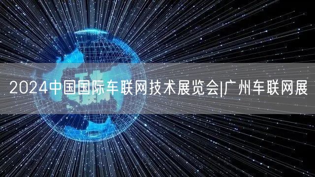 2024中国国际车联网技术展览会|广州车联网展