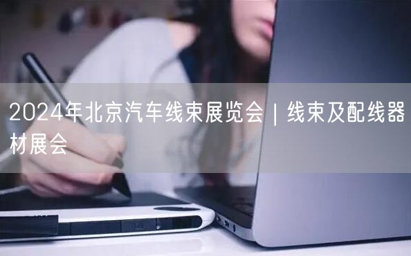 2024年北京汽车线束展览会 | 线束及配线器材展会