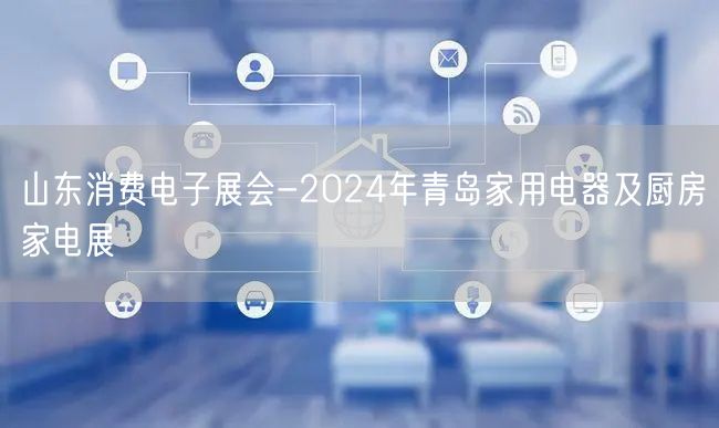 山东消费电子展会-2024年青岛家用电器及厨房家电展