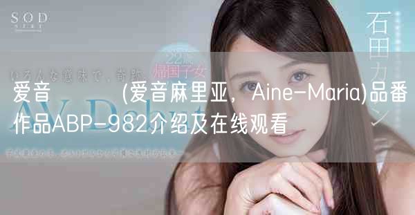 爱音まりあ(爱音麻里亚,Aine-Maria)品番作品ABP-982介绍及在线观看