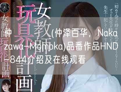 仲沢ももか(仲泽百华,Nakazawa-Momoka)品番作品HND-844介绍及在线观看