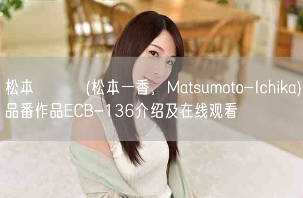 松本いちか(松本一香,Matsumoto-Ichika)品番作品ECB-136介绍及在线观看