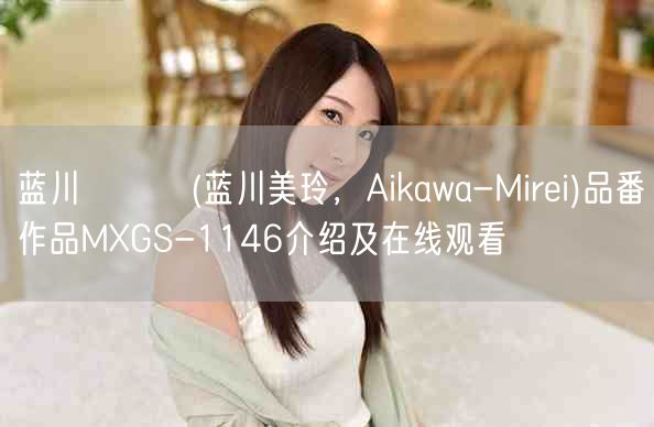 蓝川みれい(蓝川美玲,Aikawa-Mirei)品番作品MXGS-1146介绍及在线观看