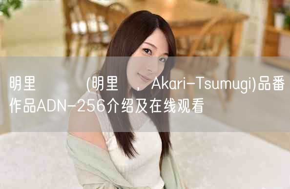 明里つむぎ(明里紬,Akari-Tsumugi)品番作品ADN-256介绍及在线观看