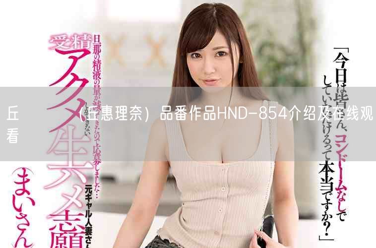 丘えりな(丘惠理奈)品番作品HND-854介绍及在线观看
