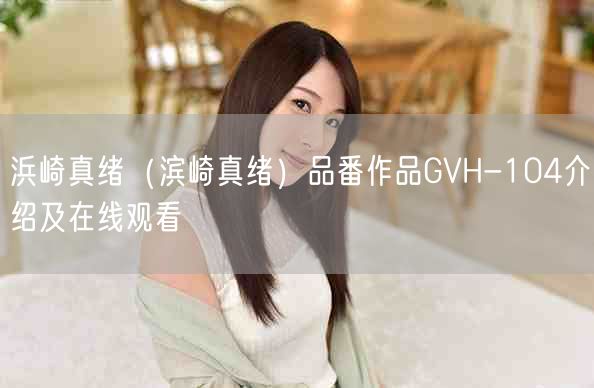 浜崎真绪(滨崎真绪)品番作品GVH-104介绍及在线观看