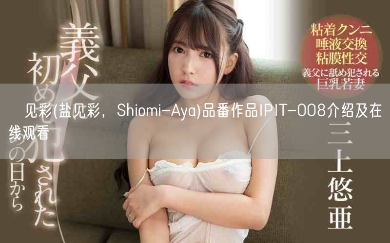 塩见彩(盐见彩,Shiomi-Aya)品番作品IPIT-008介绍及在线观看